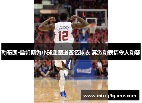 勒布朗·詹姆斯为小球迷赠送签名球衣 其激动表情令人动容