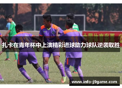 扎卡在青年杯中上演精彩进球助力球队逆袭取胜