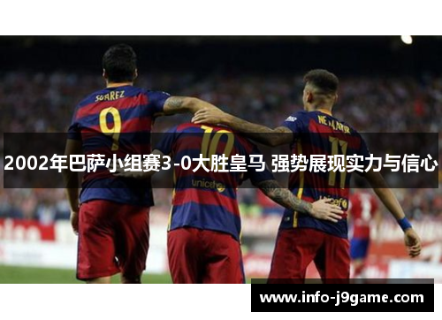 2002年巴萨小组赛3-0大胜皇马 强势展现实力与信心