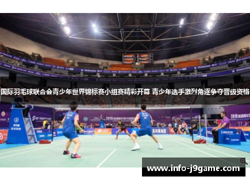 国际羽毛球联合会青少年世界锦标赛小组赛精彩开幕 青少年选手激烈角逐争夺晋级资格