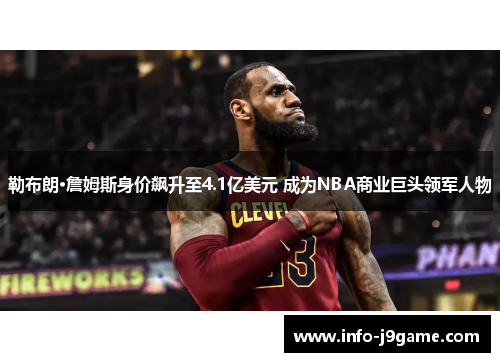 勒布朗·詹姆斯身价飙升至4.1亿美元 成为NBA商业巨头领军人物