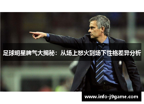 足球明星脾气大揭秘：从场上怒火到场下性格差异分析