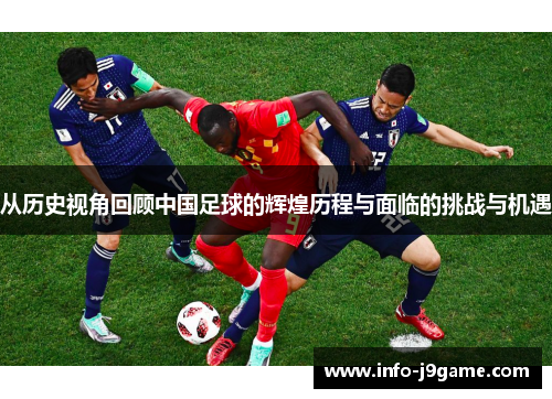 从历史视角回顾中国足球的辉煌历程与面临的挑战与机遇