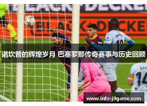 诺坎普的辉煌岁月 巴塞罗那传奇赛事与历史回顾