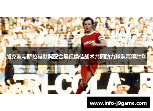 加克波与萨拉赫默契配合展现绝佳战术共同助力球队赢得胜利