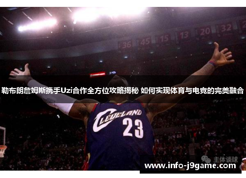 勒布朗詹姆斯携手Uzi合作全方位攻略揭秘 如何实现体育与电竞的完美融合