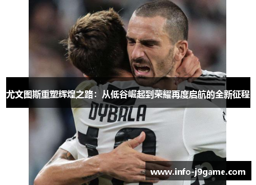 尤文图斯重塑辉煌之路：从低谷崛起到荣耀再度启航的全新征程