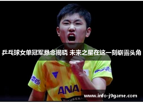 乒乓球女单冠军悬念揭晓 未来之星在这一刻崭露头角