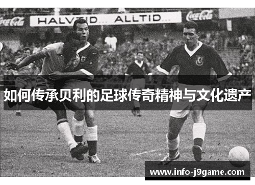 如何传承贝利的足球传奇精神与文化遗产