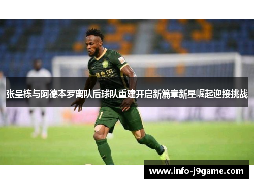 张呈栋与阿德本罗离队后球队重建开启新篇章新星崛起迎接挑战