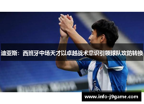 迪亚斯：西班牙中场天才以卓越战术意识引领球队攻防转换