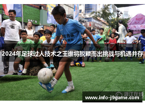 2024年足球过人技术之王谁将脱颖而出挑战与机遇并存
