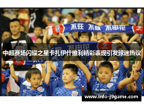 中超赛场闪耀之星卡扎伊什维利精彩表现引发球迷热议