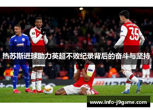 热苏斯进球助力英超不败纪录背后的奋斗与坚持