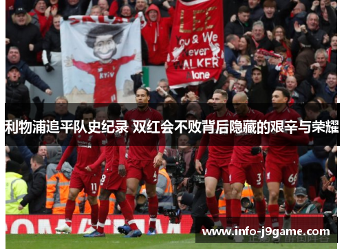 利物浦追平队史纪录 双红会不败背后隐藏的艰辛与荣耀