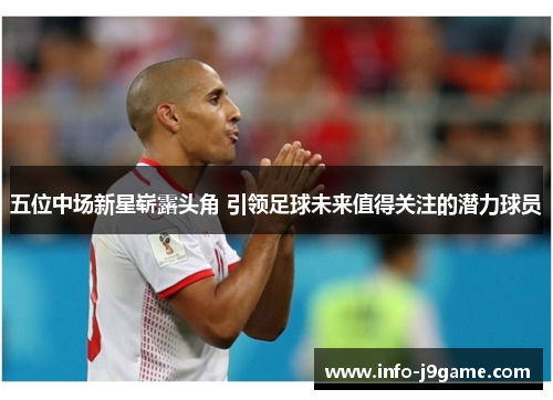 五位中场新星崭露头角 引领足球未来值得关注的潜力球员