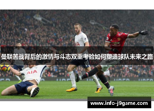 曼联苦战背后的激情与斗志双重考验如何塑造球队未来之路