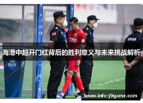 海港中超开门红背后的胜利意义与未来挑战解析