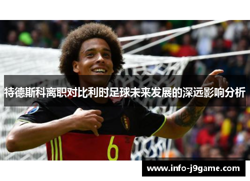 特德斯科离职对比利时足球未来发展的深远影响分析