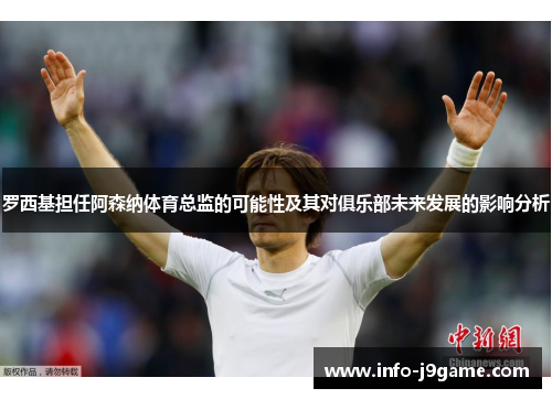 罗西基担任阿森纳体育总监的可能性及其对俱乐部未来发展的影响分析