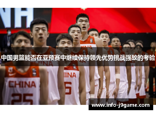 中国男篮能否在亚预赛中继续保持领先优势挑战强敌的考验