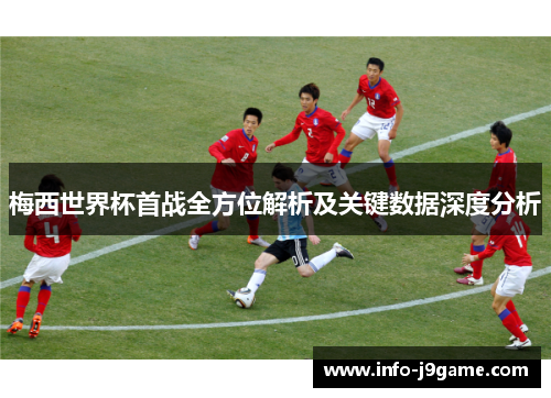 梅西世界杯首战全方位解析及关键数据深度分析