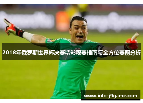2018年俄罗斯世界杯决赛精彩观赛指南与全方位赛前分析