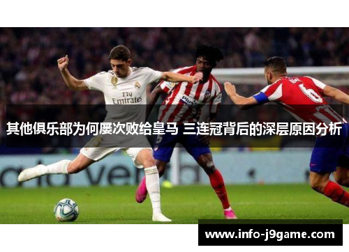 其他俱乐部为何屡次败给皇马 三连冠背后的深层原因分析