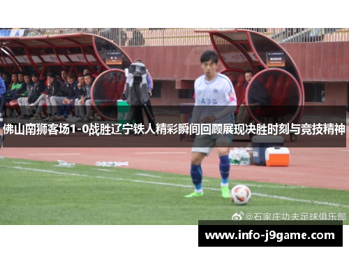 佛山南狮客场1-0战胜辽宁铁人精彩瞬间回顾展现决胜时刻与竞技精神