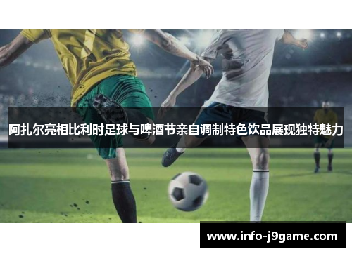 阿扎尔亮相比利时足球与啤酒节亲自调制特色饮品展现独特魅力