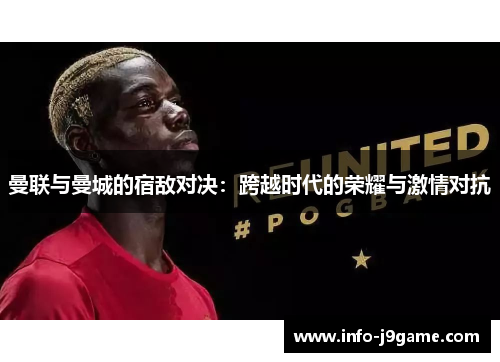 曼联与曼城的宿敌对决：跨越时代的荣耀与激情对抗