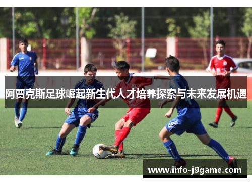 阿贾克斯足球崛起新生代人才培养探索与未来发展机遇