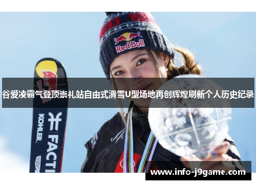 谷爱凌霸气登顶崇礼站自由式滑雪U型场地再创辉煌刷新个人历史纪录
