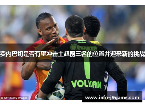 费内巴切是否有望冲击土超前三名的位置并迎来新的挑战