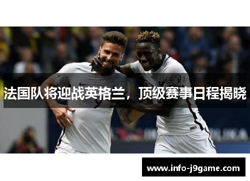 法国队将迎战英格兰,顶级赛事日程揭晓 法国队将迎战英格兰,顶级赛事日程揭晓