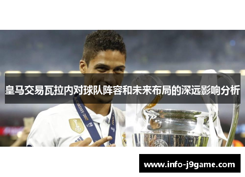 皇马交易瓦拉内对球队阵容和未来布局的深远影响分析
