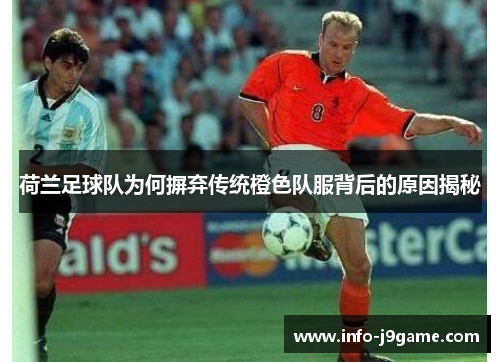 荷兰足球队为何摒弃传统橙色队服背后的原因揭秘