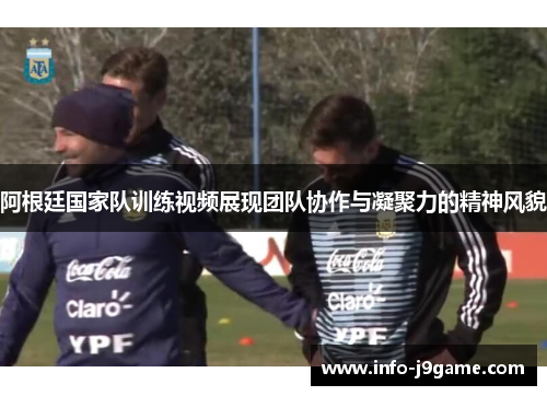 阿根廷国家队训练视频展现团队协作与凝聚力的精神风貌 阿根廷国家队训练视频展现团队协作与凝聚力的精神风貌