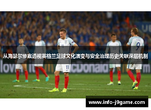 从海瑟尔惨案透视英格兰足球文化演变与安全治理历史关联深层机制 从海瑟尔惨案透视英格兰足球文化演变与安全治理历史关联深层机制