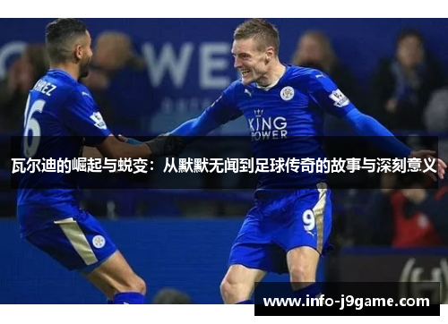 瓦尔迪的崛起与蜕变:从默默无闻到足球传奇的故事与深刻意义 瓦尔迪的崛起与蜕变:从默默无闻到足球传奇的故事与深刻意义