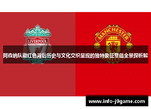 阿森纳队徽红色背后历史与文化交织呈现的独特象征意蕴全景探析解 阿森纳队徽红色背后历史与文化交织呈现的独特象征意蕴全景探析解