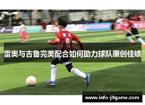 雷奥与吉鲁完美配合如何助力球队屡创佳绩