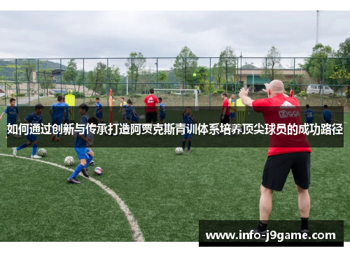 如何通过创新与传承打造阿贾克斯青训体系培养顶尖球员的成功路径 如何通过创新与传承打造阿贾克斯青训体系培养顶尖球员的成功路径