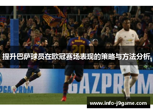 提升巴萨球员在欧冠赛场表现的策略与方法分析