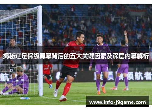 揭秘辽足保级黑幕背后的五大关键因素及深层内幕解析
