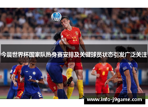 今晨世界杯国家队热身赛安排及关键球员状态引发广泛关注