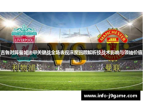 吉鲁对阵曼城法甲关键战全场表现深度回顾解析技战术影响与领袖价值 吉鲁对阵曼城法甲关键战全场表现深度回顾解析技战术影响与领袖价值
