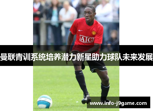 曼联青训系统培养潜力新星助力球队未来发展