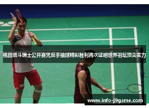 桃田贤斗瑞士公开赛凭反手抽球精彩胜利再次证明世界羽坛顶尖实力