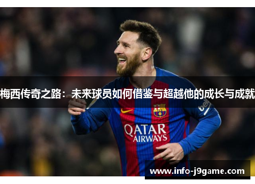 梅西传奇之路：未来球员如何借鉴与超越他的成长与成就